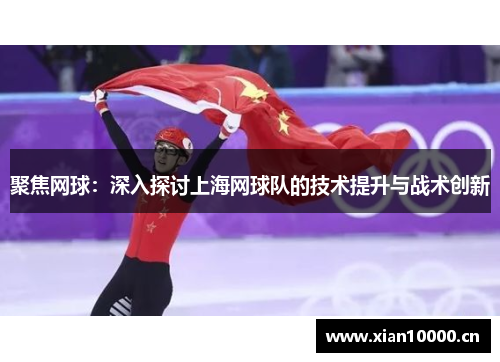 聚焦网球：深入探讨上海网球队的技术提升与战术创新