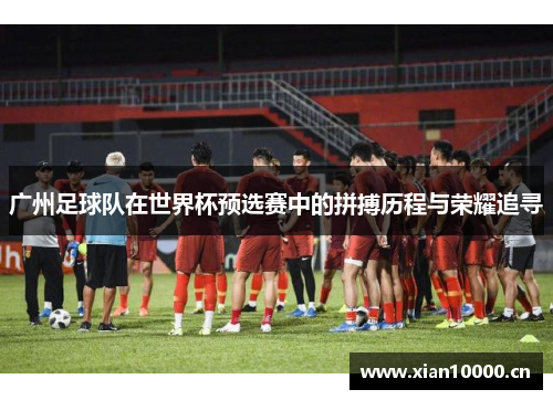 广州足球队在世界杯预选赛中的拼搏历程与荣耀追寻