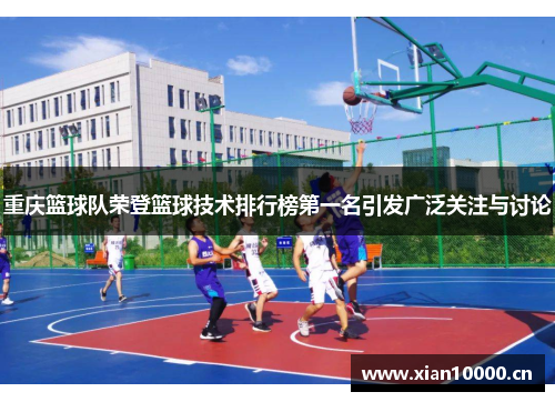 重庆篮球队荣登篮球技术排行榜第一名引发广泛关注与讨论
