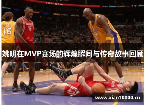 姚明在MVP赛场的辉煌瞬间与传奇故事回顾